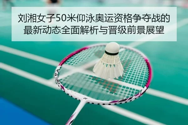 刘湘女子50米仰泳奥运资格争夺战的最新动态全面解析与晋级前景展望